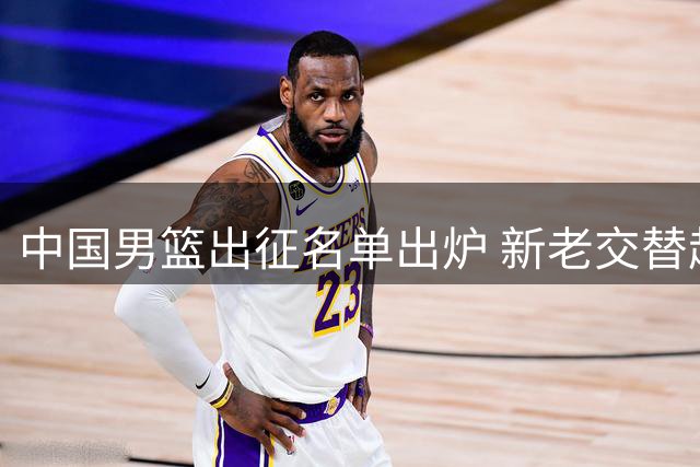 中国男篮出征名单出炉 新老交替趋势显现