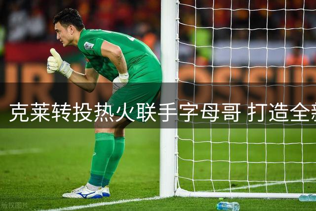 克莱转投热火联手字母哥 打造全新争冠阵容