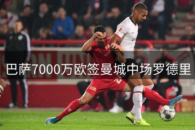 巴萨7000万欧签曼城中场罗德里 4年合约年薪1500万
