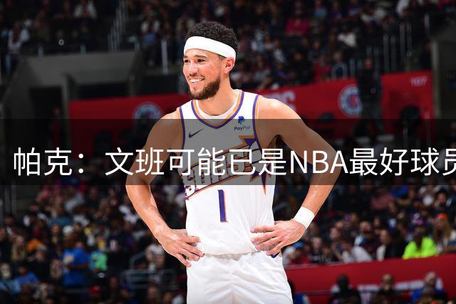 帕克：文班可能已是NBA最好球员 非常高兴他成为了马刺的一员