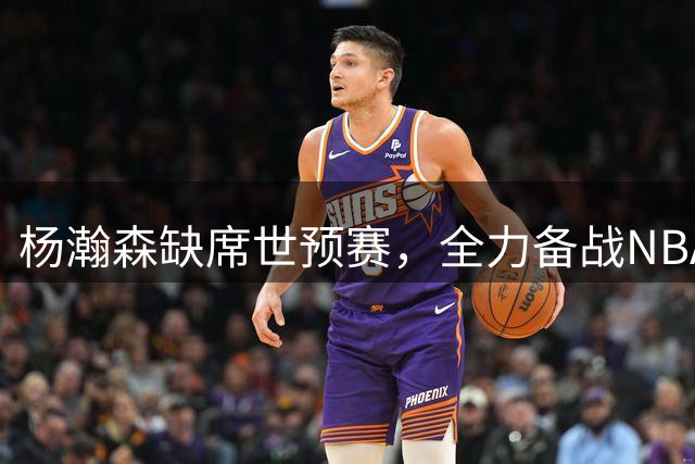 杨瀚森缺席世预赛，全力备战NBA新赛季