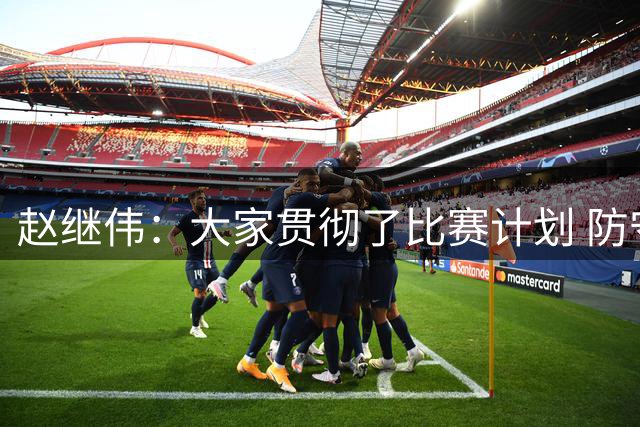 赵继伟：大家贯彻了比赛计划 防守&篮板&限制对手快攻都做得不错