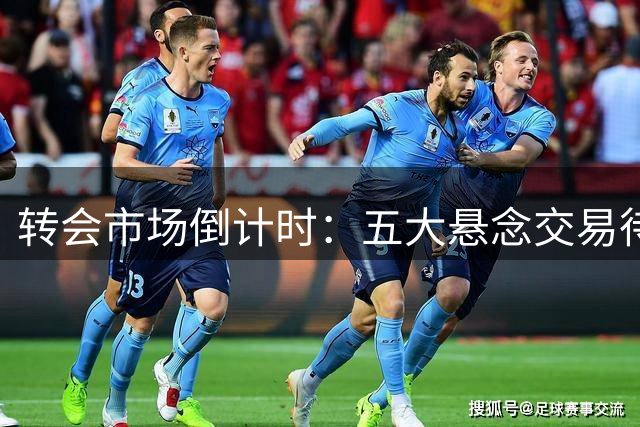 转会市场倒计时：五大悬念交易待揭晓