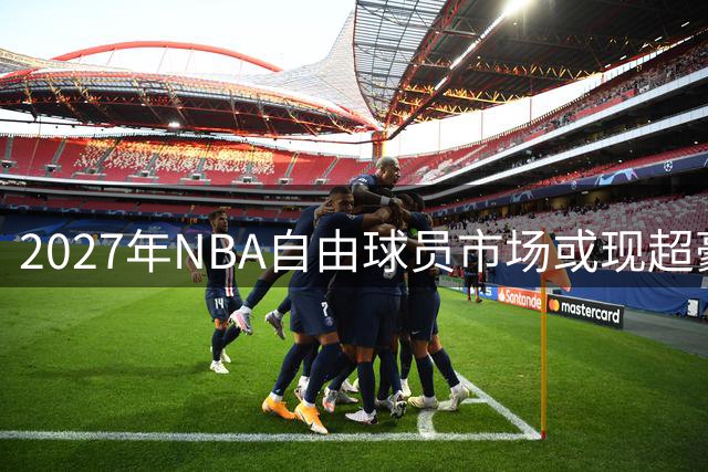 2027年NBA自由球员市场或现超豪华阵容