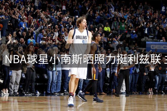 NBA球星小南斯晒照力挺利兹联 主队新赛季首战告捷